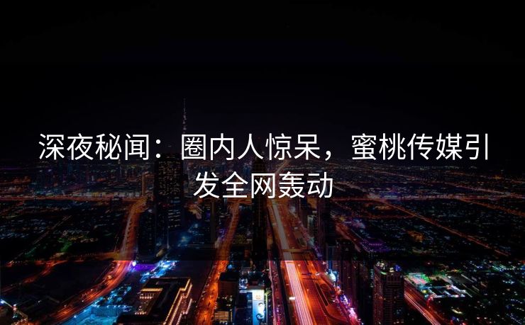 深夜秘闻：圈内人惊呆，蜜桃传媒引发全网轰动