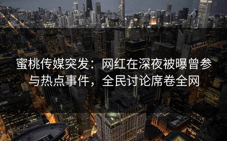 蜜桃传媒突发:网红在深夜被曝曾参与热点事件,全民讨论席卷全网 蜜桃传媒突发:网红在深夜被曝曾参与热点事件,全民讨论席卷全网