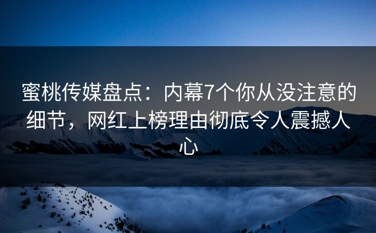 蜜桃传媒盘点:内幕7个你从没注意的细节,网红上榜理由彻底令人震撼人心 蜜桃传媒盘点:内幕7个你从没注意的细节,网红上榜理由彻底令人震撼人心