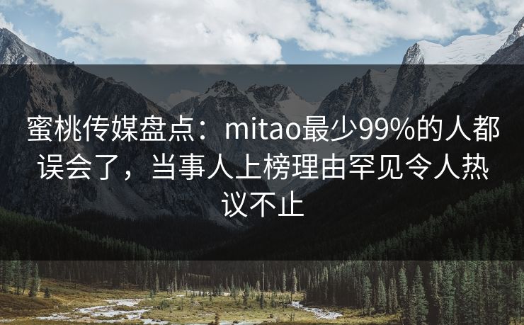 蜜桃传媒盘点：mitao最少99%的人都误会了，当事人上榜理由罕见令人热议不止
