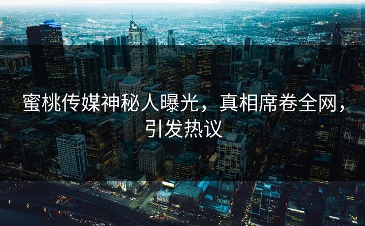 蜜桃传媒神秘人曝光，真相席卷全网，引发热议