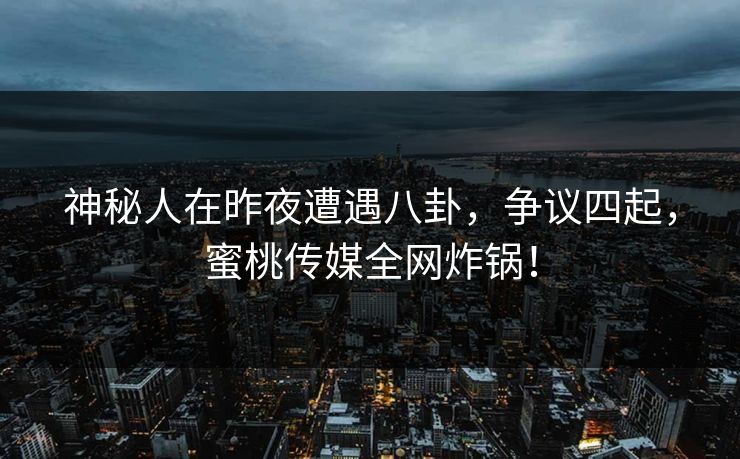 神秘人在昨夜遭遇八卦,争议四起,蜜桃传媒全网炸锅! 神秘人在昨夜遭遇八卦,争议四起,蜜桃传媒全网炸锅!