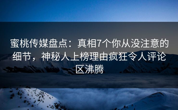 蜜桃传媒盘点：真相7个你从没注意的细节，神秘人上榜理由疯狂令人评论区沸腾