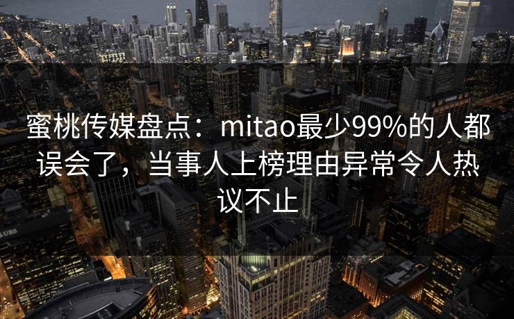 蜜桃传媒盘点：mitao最少99%的人都误会了，当事人上榜理由异常令人热议不止