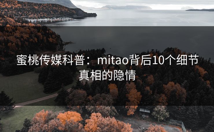 蜜桃传媒科普:mitao背后10个细节真相的隐情 蜜桃传媒科普:mitao背后10个细节真相的隐情