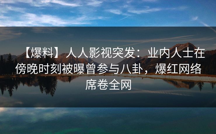 【爆料】人人影视突发:业内人士在傍晚时刻被曝曾参与八卦,爆红网络席卷全网 【爆料】人人影视突发:业内人士在傍晚时刻被曝曾参与八卦,爆红网络席卷全网