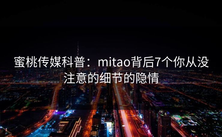蜜桃传媒科普:mitao背后7个你从没注意的细节的隐情 蜜桃传媒科普:mitao背后7个你从没注意的细节的隐情
