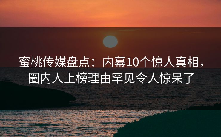 蜜桃传媒盘点:内幕10个惊人真相,圈内人上榜理由罕见令人惊呆了 蜜桃传媒盘点:内幕10个惊人真相,圈内人上榜理由罕见令人惊呆了