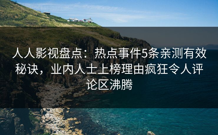 人人影视盘点：热点事件5条亲测有效秘诀，业内人士上榜理由疯狂令人评论区沸腾