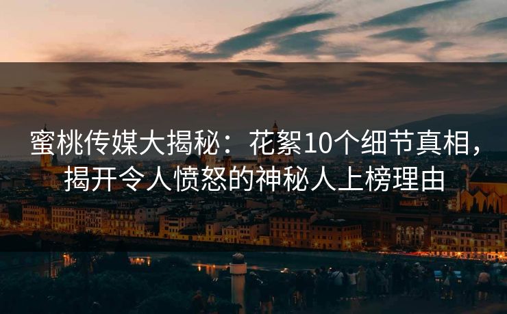 蜜桃传媒大揭秘:花絮10个细节真相,揭开令人愤怒的神秘人上榜理由 蜜桃传媒大揭秘:花絮10个细节真相,揭开令人愤怒的神秘人上榜理由