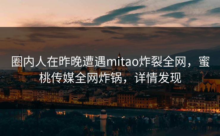 圈内人在昨晚遭遇mitao炸裂全网,蜜桃传媒全网炸锅,详情发现 圈内人在昨晚遭遇mitao炸裂全网,蜜桃传媒全网炸锅,详情发现