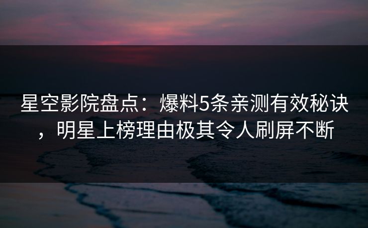 星空影院盘点：爆料5条亲测有效秘诀，明星上榜理由极其令人刷屏不断