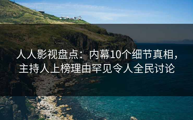 人人影视盘点：内幕10个细节真相，主持人上榜理由罕见令人全民讨论