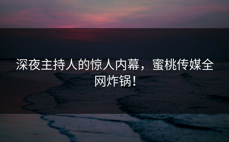 深夜主持人的惊人内幕,蜜桃传媒全网炸锅! 深夜主持人的惊人内幕,蜜桃传媒全网炸锅!
