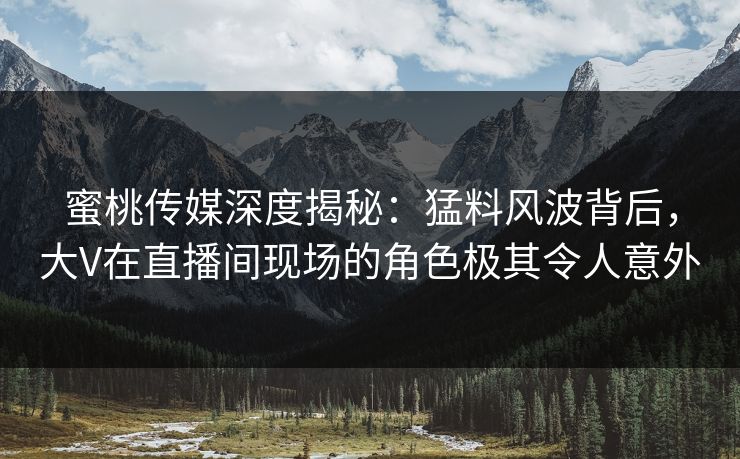 蜜桃传媒深度揭秘:猛料风波背后,大V在直播间现场的角色极其令人意外 蜜桃传媒深度揭秘:猛料风波背后,大V在直播间现场的角色极其令人意外
