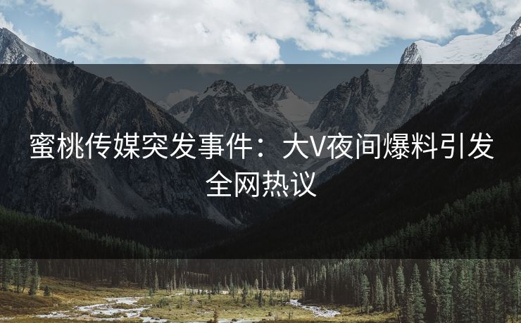 蜜桃传媒突发事件：大V夜间爆料引发全网热议