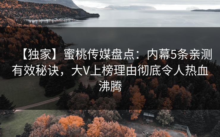 【独家】蜜桃传媒盘点：内幕5条亲测有效秘诀，大V上榜理由彻底令人热血沸腾