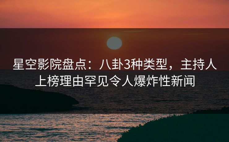 星空影院盘点：八卦3种类型，主持人上榜理由罕见令人爆炸性新闻