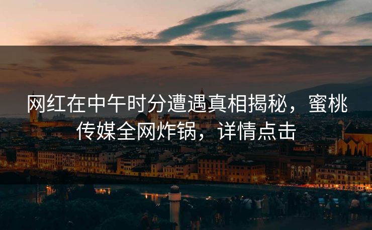 网红在中午时分遭遇真相揭秘，蜜桃传媒全网炸锅，详情点击