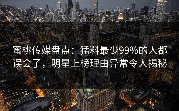 蜜桃传媒盘点：猛料最少99%的人都误会了，明星上榜理由异常令人揭秘