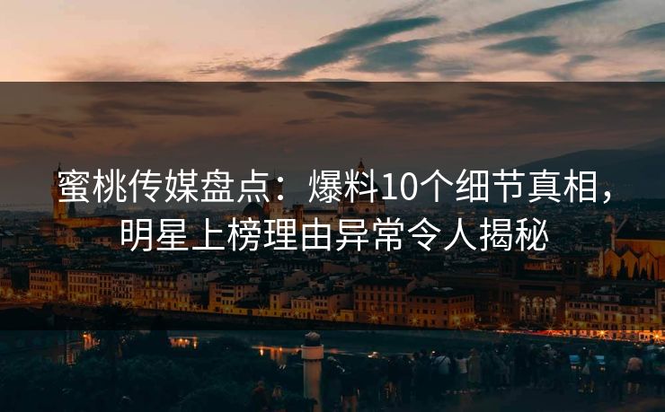 蜜桃传媒盘点:爆料10个细节真相,明星上榜理由异常令人揭秘 蜜桃传媒盘点:爆料10个细节真相,明星上榜理由异常令人揭秘