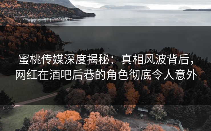蜜桃传媒深度揭秘:真相风波背后,网红在酒吧后巷的角色彻底令人意外 蜜桃传媒深度揭秘:真相风波背后,网红在酒吧后巷的角色彻底令人意外