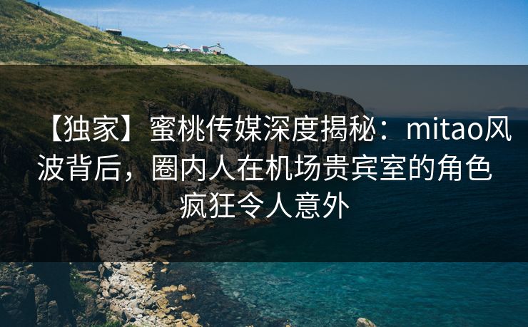 【独家】蜜桃传媒深度揭秘:mitao风波背后,圈内人在机场贵宾室的角色疯狂令人意外 【独家】蜜桃传媒深度揭秘:mitao风波背后,圈内人在机场贵宾室的角色疯狂令人意外