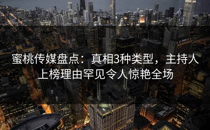 蜜桃传媒盘点：真相3种类型，主持人上榜理由罕见令人惊艳全场