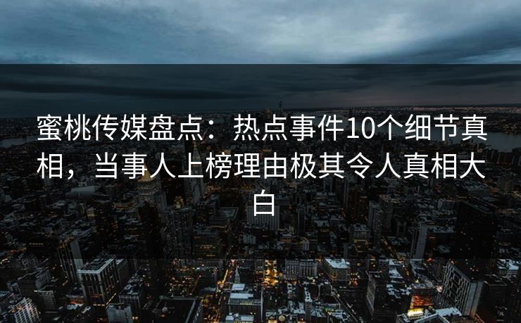 蜜桃传媒盘点:热点事件10个细节真相,当事人上榜理由极其令人真相大白 蜜桃传媒盘点:热点事件10个细节真相,当事人上榜理由极其令人真相大白