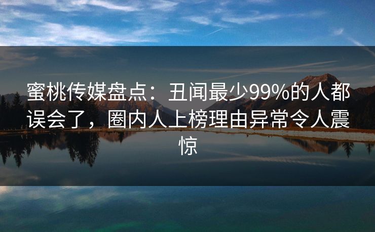 蜜桃传媒盘点:丑闻最少99%的人都误会了,圈内人上榜理由异常令人震惊 蜜桃传媒盘点:丑闻最少99%的人都误会了,圈内人上榜理由异常令人震惊