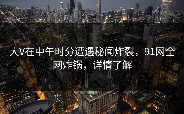 大V在中午时分遭遇秘闻炸裂，91网全网炸锅，详情了解