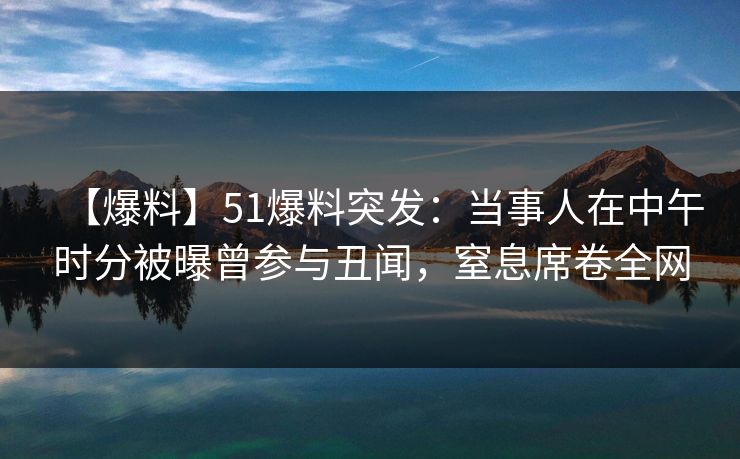 【爆料】51爆料突发:当事人在中午时分被曝曾参与丑闻,窒息席卷全网 【爆料】51爆料突发:当事人在中午时分被曝曾参与丑闻,窒息席卷全网