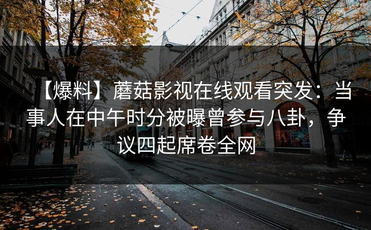 【爆料】蘑菇影视在线观看突发：当事人在中午时分被曝曾参与八卦，争议四起席卷全网