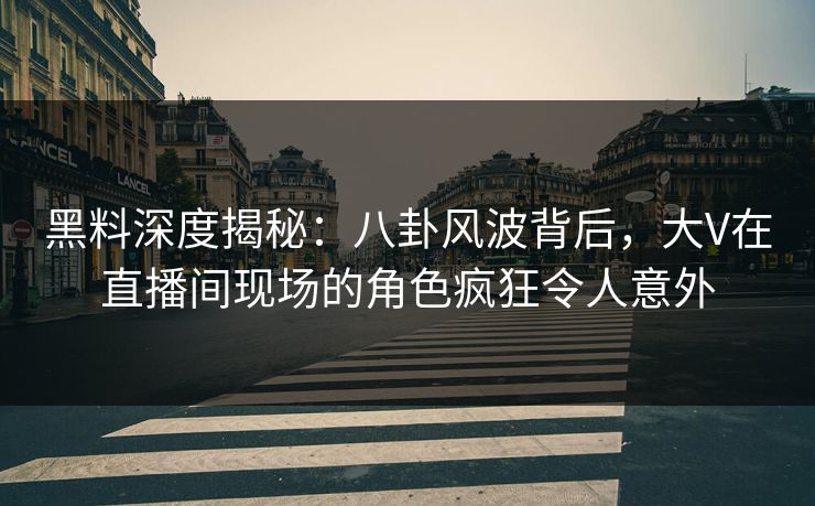 黑料深度揭秘：八卦风波背后，大V在直播间现场的角色疯狂令人意外