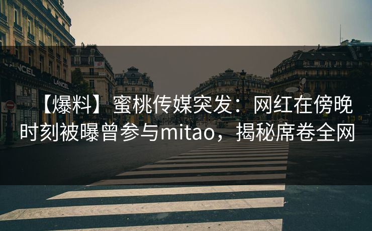 【爆料】蜜桃传媒突发:网红在傍晚时刻被曝曾参与mitao,揭秘席卷全网 【爆料】蜜桃传媒突发:网红在傍晚时刻被曝曾参与mitao,揭秘席卷全网