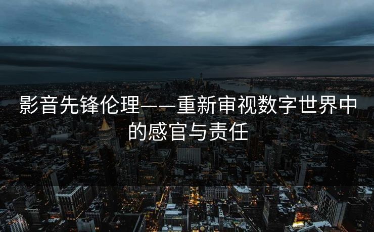 影音先锋伦理——重新审视数字世界中的感官与责任