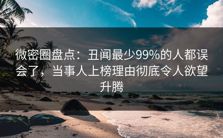 微密圈盘点：丑闻最少99%的人都误会了，当事人上榜理由彻底令人欲望升腾