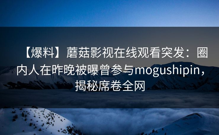 【爆料】蘑菇影视在线观看突发:圈内人在昨晚被曝曾参与mogushipin,揭秘席卷全网 【爆料】蘑菇影视在线观看突发:圈内人在昨晚被曝曾参与mogushipin,揭秘席卷全网