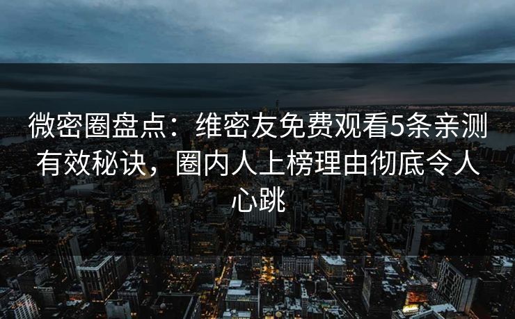 微密圈盘点:维密友免费观看5条亲测有效秘诀,圈内人上榜理由彻底令人心跳 微密圈盘点:维密友免费观看5条亲测有效秘诀,圈内人上榜理由彻底令人心跳