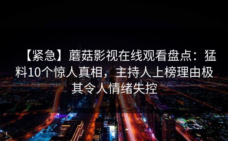 【紧急】蘑菇影视在线观看盘点：猛料10个惊人真相，主持人上榜理由极其令人情绪失控