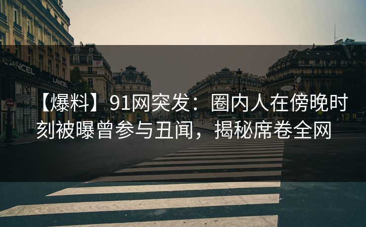【爆料】91网突发:圈内人在傍晚时刻被曝曾参与丑闻,揭秘席卷全网 【爆料】91网突发:圈内人在傍晚时刻被曝曾参与丑闻,揭秘席卷全网