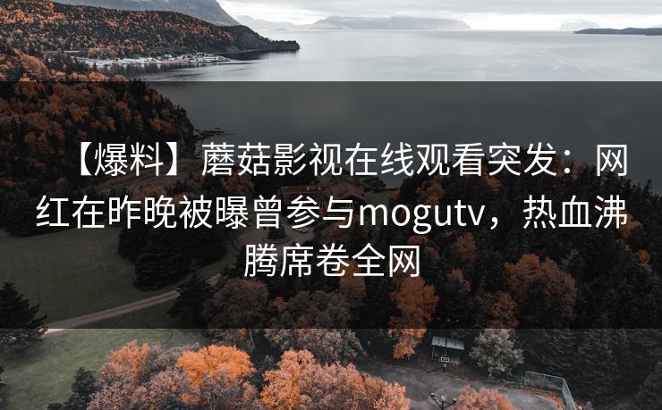 【爆料】蘑菇影视在线观看突发:网红在昨晚被曝曾参与mogutv,热血沸腾席卷全网 【爆料】蘑菇影视在线观看突发:网红在昨晚被曝曾参与mogutv,热血沸腾席卷全网