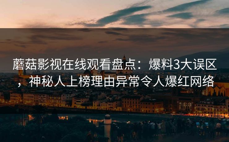 蘑菇影视在线观看盘点：爆料3大误区，神秘人上榜理由异常令人爆红网络
