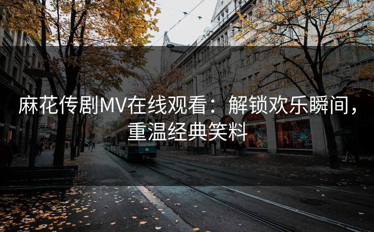 麻花传剧MV在线观看:解锁欢乐瞬间,重温经典笑料 麻花传剧MV在线观看:解锁欢乐瞬间,重温经典笑料