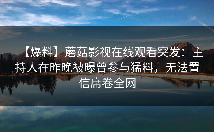 【爆料】蘑菇影视在线观看突发:主持人在昨晚被曝曾参与猛料,无法置信席卷全网 【爆料】蘑菇影视在线观看突发:主持人在昨晚被曝曾参与猛料,无法置信席卷全网