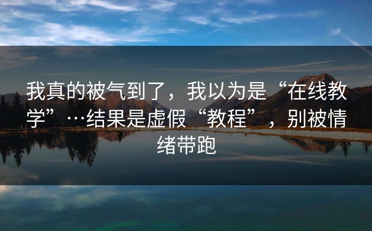 我真的被气到了,我以为是“在线教学”…结果是虚假“教程”,别被情绪带跑 我真的被气到了,我以为是“在线教学”…结果是虚假“教程”,别被情绪带跑
