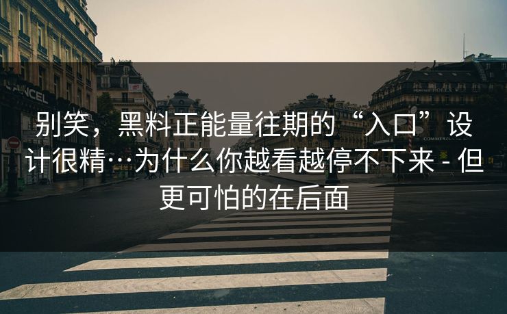 别笑，黑料正能量往期的“入口”设计很精…为什么你越看越停不下来 - 但更可怕的在后面