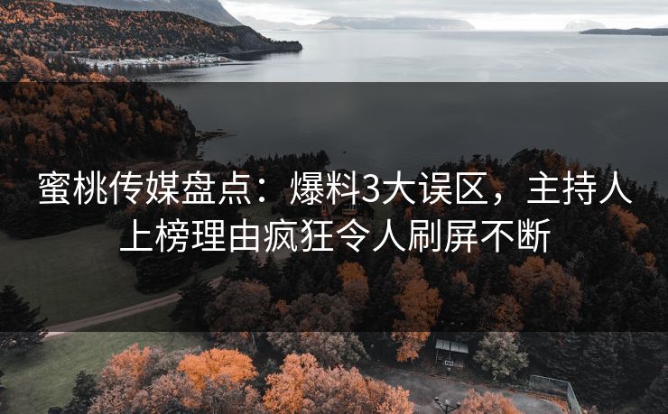 蜜桃传媒盘点：爆料3大误区，主持人上榜理由疯狂令人刷屏不断