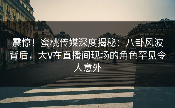 震惊！蜜桃传媒深度揭秘：八卦风波背后，大V在直播间现场的角色罕见令人意外