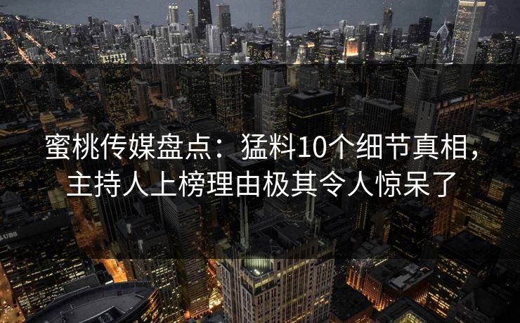 蜜桃传媒盘点：猛料10个细节真相，主持人上榜理由极其令人惊呆了